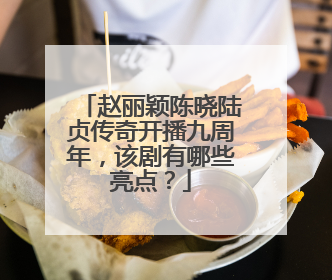 赵丽颖陈晓陆贞传奇开播九周年，该剧有哪些亮点？