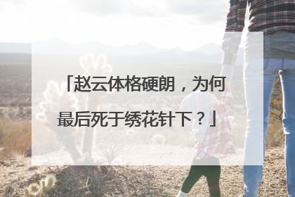 赵云体格硬朗，为何最后死于绣花针下？