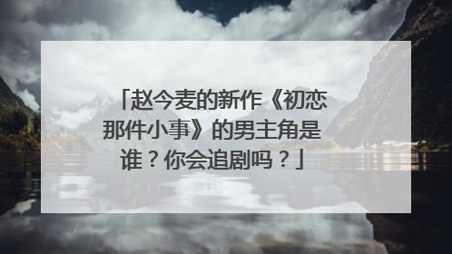 赵今麦的新作《初恋那件小事》的男主角是谁?你会追剧吗?