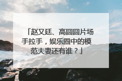 赵又廷、高圆圆片场手拉手，娱乐圈中的模范夫妻还有谁？