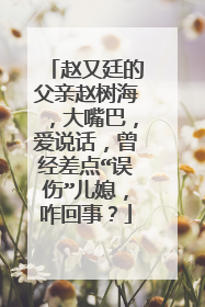 赵又廷的父亲赵树海,大嘴巴,爱说话,曾经差点“误伤”儿媳,咋回事?