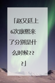赵又廷上6次康熙来了分别是什么时候???