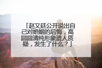 赵又廷公开说出自己对婚姻的后悔,高圆圆清纯形象遭人质疑,发生了什么?