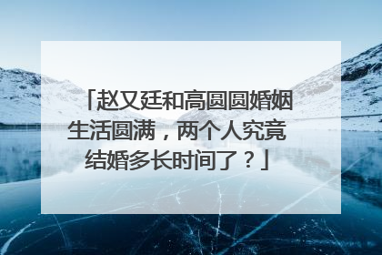 赵又廷和高圆圆婚姻生活圆满,两个人究竟结婚多长时间了?