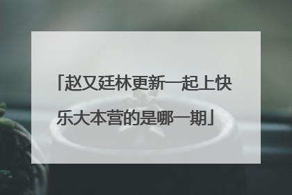 赵又廷林更新一起上快乐大本营的是哪一期
