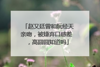 赵又廷曾和阮经天亲吻，被嫌弃口感差，高圆圆知道吗