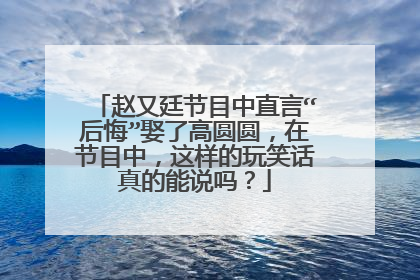 赵又廷节目中直言“后悔”娶了高圆圆，在节目中，这样的玩笑话真的能说吗？