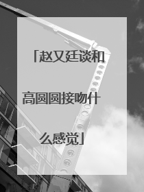 赵又廷谈和高圆圆接吻什么感觉