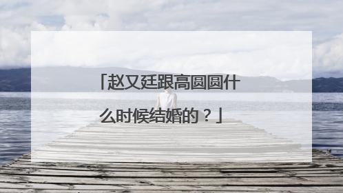 赵又廷跟高圆圆什么时候结婚的?