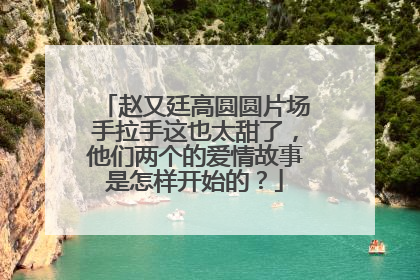 赵又廷高圆圆片场手拉手这也太甜了,他们两个的爱情故事是怎样开始的?