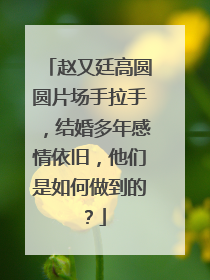 赵又廷高圆圆片场手拉手,结婚多年感情依旧,他们是如何做到的?