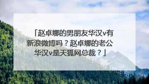 赵卓娜的男朋友华汉v有新浪微博吗?赵卓娜的老公华汉v是天狐网总裁?
