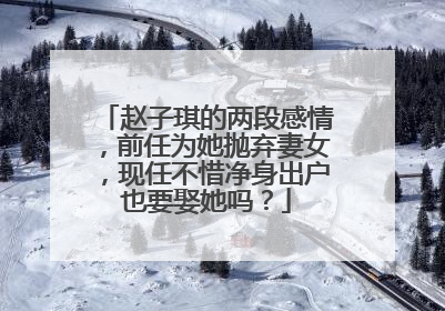 赵子琪的两段感情,前任为她抛弃妻女,现任不惜净身出户也要娶她吗?