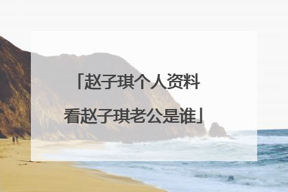赵子琪个人资料 看赵子琪老公是谁