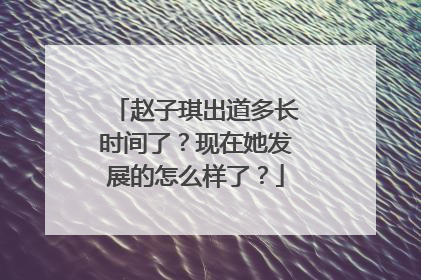 赵子琪出道多长时间了？现在她发展的怎么样了？