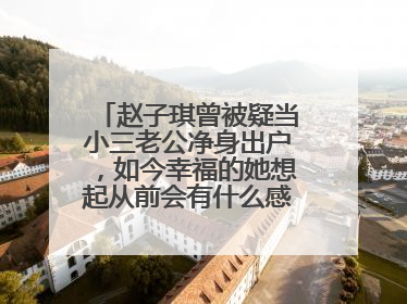 赵子琪曾被疑当小三老公净身出户,如今幸福的她想起从前会有什么感慨呢?