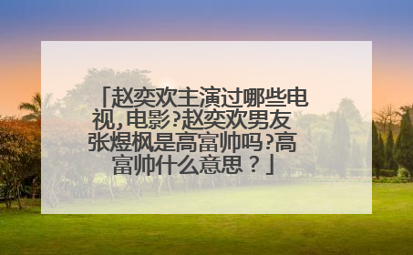 赵奕欢主演过哪些电视,电影?赵奕欢男友张煜枫是高富帅吗?高富帅什么意思？