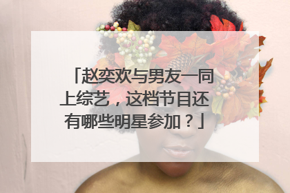 赵奕欢与男友一同上综艺，这档节目还有哪些明星参加？