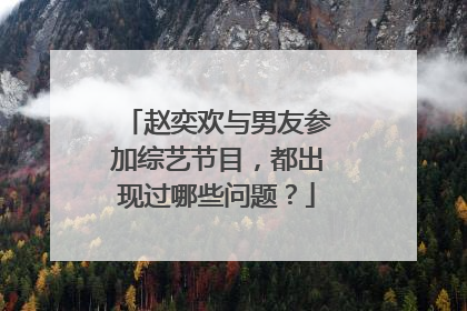 赵奕欢与男友参加综艺节目，都出现过哪些问题？