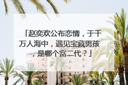赵奕欢公布恋情，于千万人海中，遇见宝藏男孩，是哪个富二代？