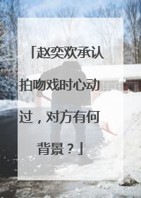 赵奕欢承认拍吻戏时心动过，对方有何背景？