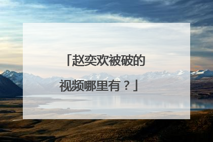 赵奕欢被破的视频哪里有？