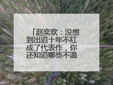 赵奕欢：没想到出道十年不红成了代表作，你还知道哪些不温不火的明星？
