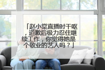 赵小棠直播时干呕，道歉后极力忍住继续工作，你觉得她是个敬业的艺人吗？