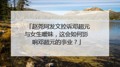 赵尧珂发文控诉邓超元与女生暧昧,这会如何影响邓超元的事业?