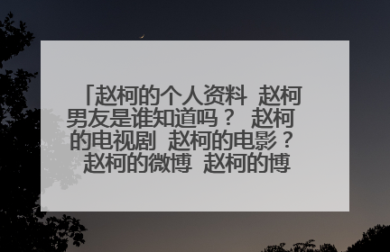 赵柯的个人资料 赵柯男友是谁知道吗? 赵柯的电视剧 赵柯的电影? 赵柯的微博 赵柯的博客 赵柯的图片