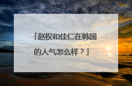 赵权和佳仁在韩国的人气怎么样？