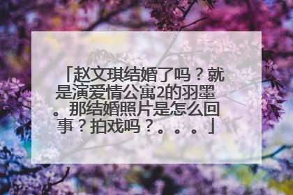 赵文琪结婚了吗？就是演爱情公寓2的羽墨。那结婚照片是怎么回事？拍戏吗？。。。