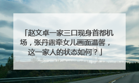 赵文卓一家三口现身首都机场,张丹露牵女儿画面温馨,这一家人的状态如何?