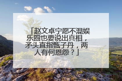 赵文卓宁愿不混娱乐圈也要说出真相,矛头直指甄子丹,两人有何恩怨?