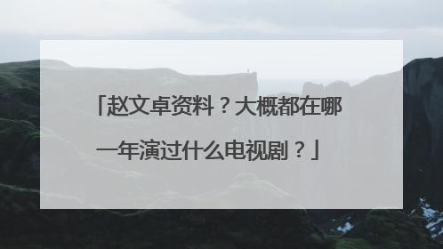 赵文卓资料？大概都在哪一年演过什么电视剧？