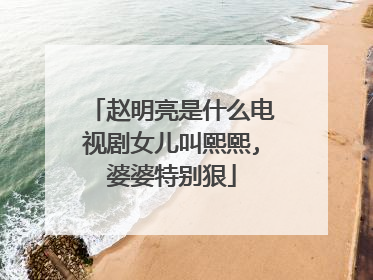 赵明亮是什么电视剧女儿叫熙熙,婆婆特别狠