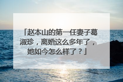赵本山的第一任妻子葛淑珍,离婚这么多年了,她如今怎么样了?