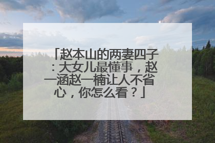 赵本山的两妻四子:大女儿最懂事,赵一涵赵一楠让人不省心,你怎么看?