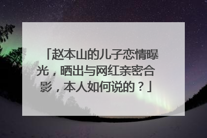 赵本山的儿子恋情曝光，晒出与网红亲密合影，本人如何说的？
