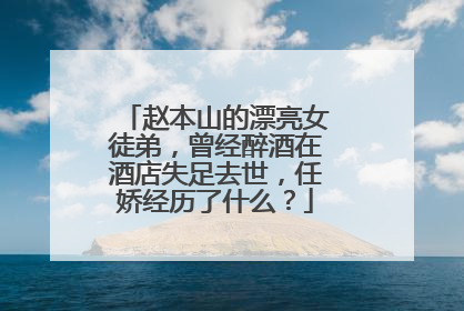 赵本山的漂亮女徒弟，曾经醉酒在酒店失足去世，任娇经历了什么？