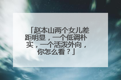 赵本山两个女儿差距明显，一个低调朴实，一个活泼外向，你怎么看？