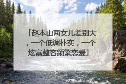 赵本山两女儿差别大，一个低调朴实，一个炫富整容频繁恋爱