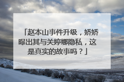 赵本山事件升级，娇娇曝出其与关婷娜隐私，这是真实的故事吗？