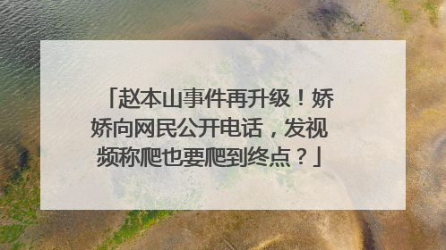 赵本山事件再升级!娇娇向网民公开电话,发视频称爬也要爬到终点?