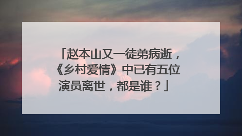 赵本山又一徒弟病逝,《乡村爱情》中已有五位演员离世,都是谁?