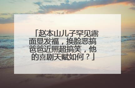 赵本山儿子罕见露面显发福,换脸恶搞爸爸近照超搞笑,他的喜剧天赋如何?
