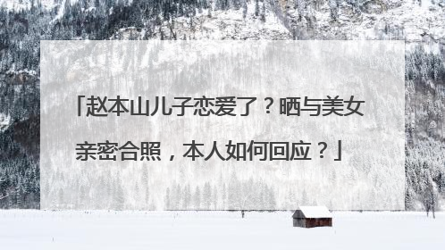赵本山儿子恋爱了？晒与美女亲密合照，本人如何回应？
