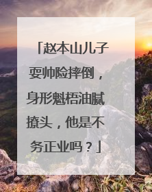 赵本山儿子耍帅险摔倒,身形魁梧油腻撩头,他是不务正业吗?