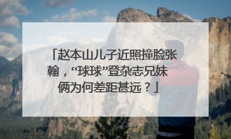 赵本山儿子近照撞脸张翰，“球球”登杂志兄妹俩为何差距甚远？