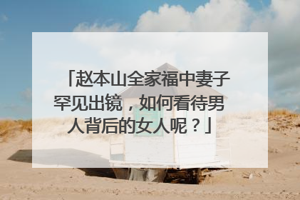 赵本山全家福中妻子罕见出镜，如何看待男人背后的女人呢？